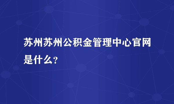 苏州苏州公积金管理中心官网是什么？