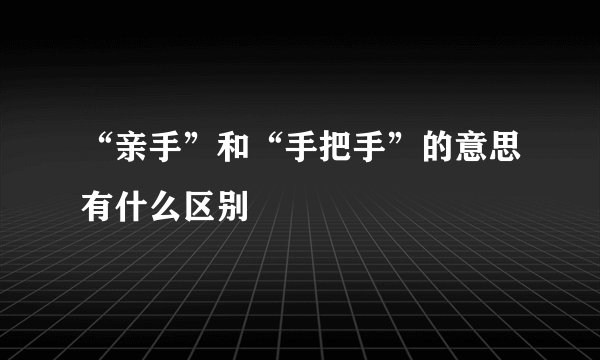 “亲手”和“手把手”的意思有什么区别