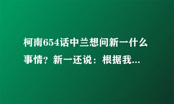 柯南654话中兰想问新一什么事情？新一还说：根据我的推理我们可能问的是同一件事。到底什么事啊？