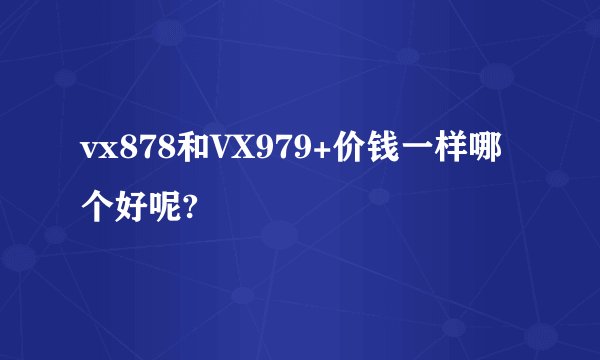 vx878和VX979+价钱一样哪个好呢?