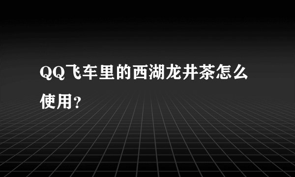 QQ飞车里的西湖龙井茶怎么使用？