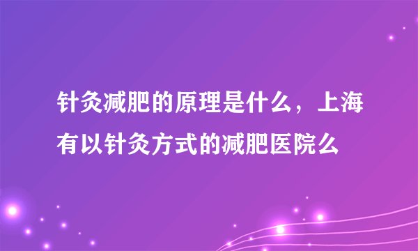 针灸减肥的原理是什么，上海有以针灸方式的减肥医院么