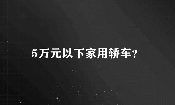 5万元以下家用轿车？