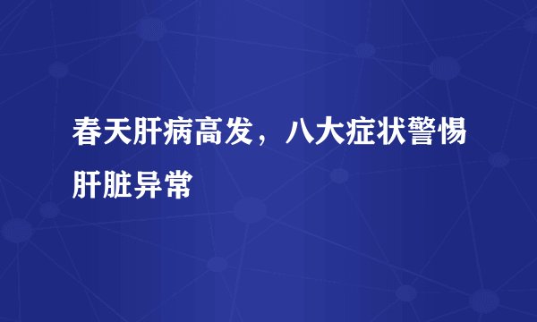 春天肝病高发，八大症状警惕肝脏异常