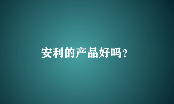 安利的产品好吗？