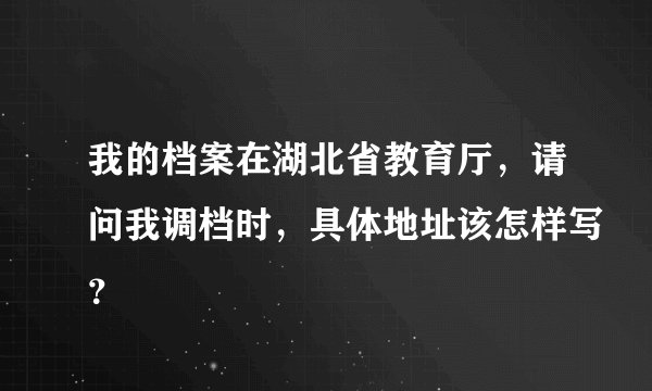 我的档案在湖北省教育厅，请问我调档时，具体地址该怎样写？
