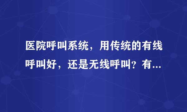医院呼叫系统，用传统的有线呼叫好，还是无线呼叫？有谁用过的？无线呼叫可靠吗？灵吗？