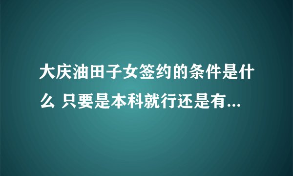 大庆油田子女签约的条件是什么 只要是本科就行还是有些学校不给签 如果是看学校签的话都哪些学校？