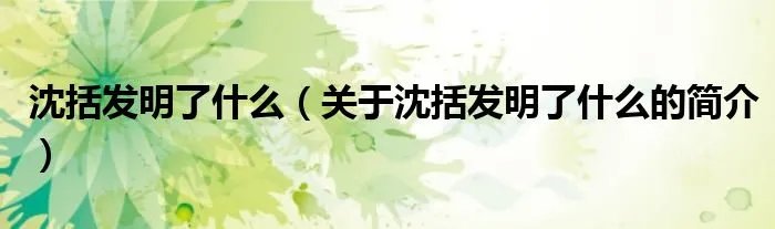 沈括发明了什么(关于沈括发明了什么的简介)