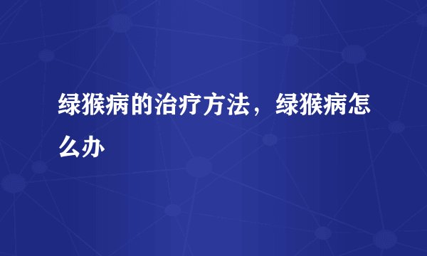 绿猴病的治疗方法,绿猴病怎么办