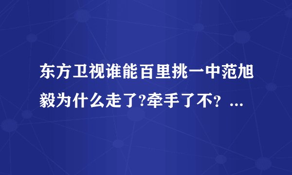 东方卫视谁能百里挑一中范旭毅为什么走了?牵手了不?我特喜欢他勒!!大爱!