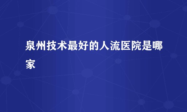 泉州技术最好的人流医院是哪家