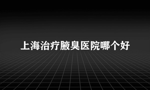 上海治疗腋臭医院哪个好