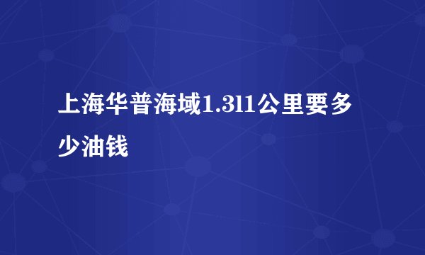 上海华普海域1.3l1公里要多少油钱