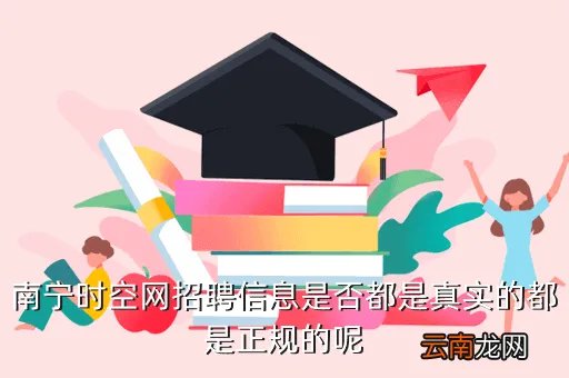 南宁时空招聘网，南宁时空网招聘信息是否都是真实的都是正规的呢