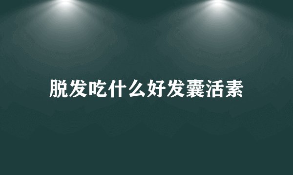 脱发吃什么好发囊活素