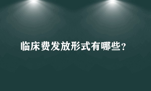 临床费发放形式有哪些？