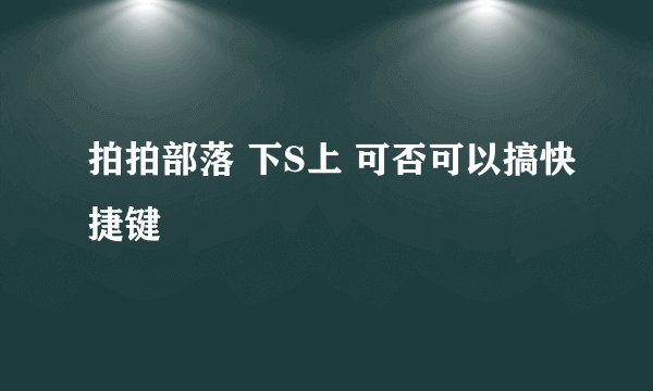 拍拍部落 下S上 可否可以搞快捷键