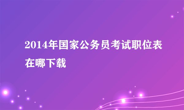 2014年国家公务员考试职位表在哪下载