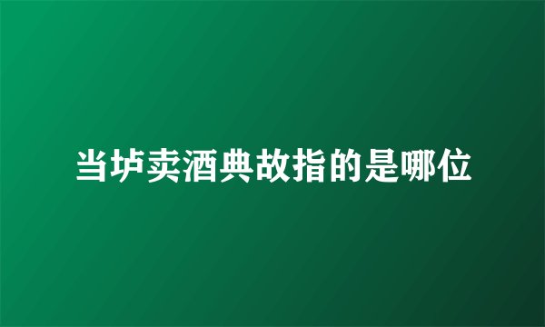 当垆卖酒典故指的是哪位