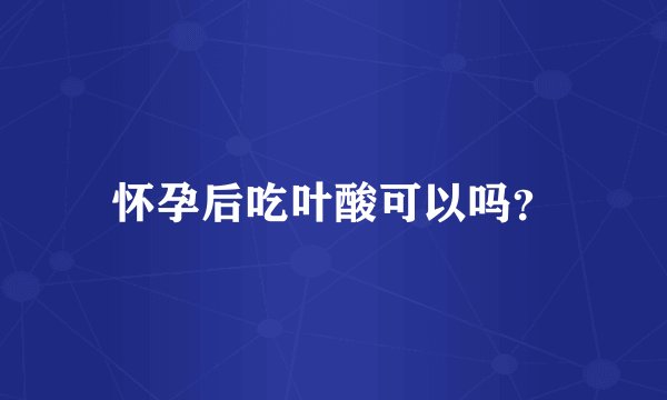 怀孕后吃叶酸可以吗？