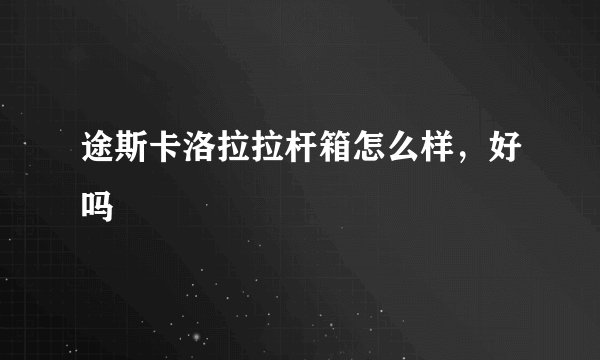 途斯卡洛拉拉杆箱怎么样，好吗
