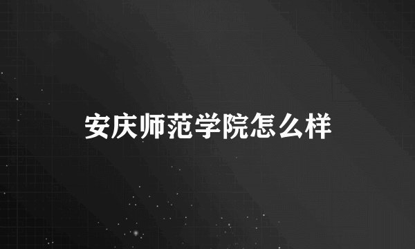安庆师范学院怎么样