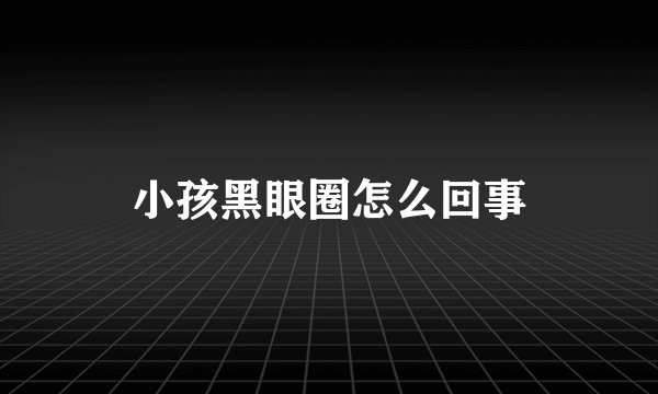 小孩黑眼圈怎么回事