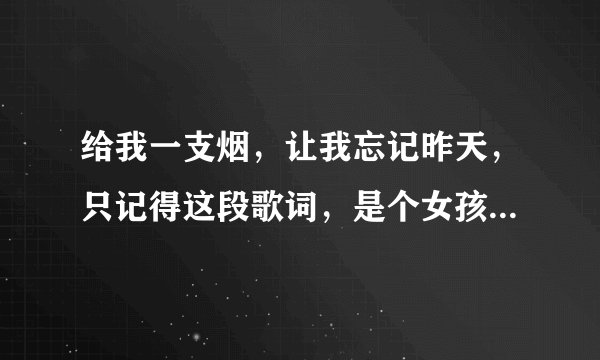 给我一支烟，让我忘记昨天，只记得这段歌词，是个女孩子唱的，很好听，希望知道是什么歌曲