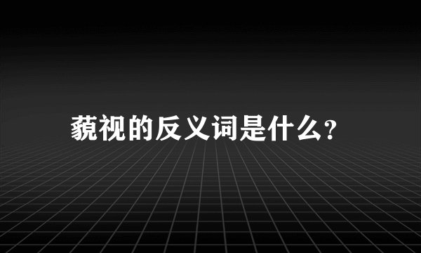 藐视的反义词是什么？