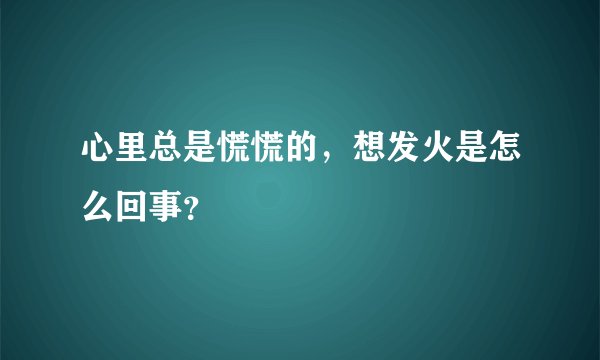 心里总是慌慌的，想发火是怎么回事？
