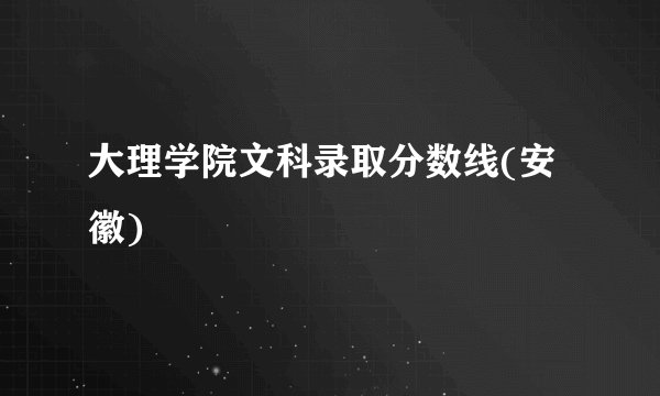 大理学院文科录取分数线(安徽)