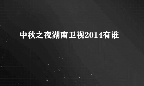 中秋之夜湖南卫视2014有谁