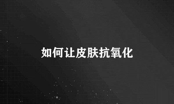 如何让皮肤抗氧化
