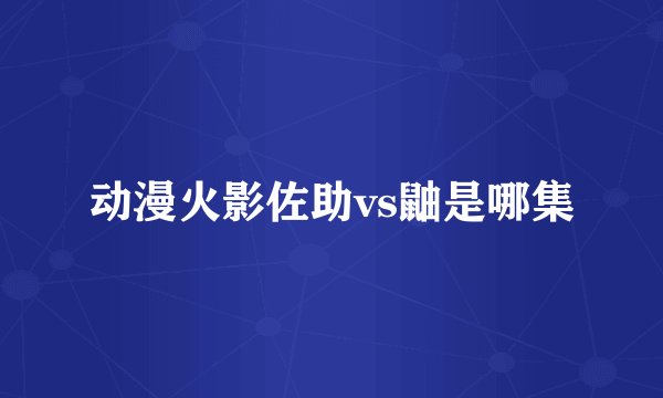 动漫火影佐助vs鼬是哪集