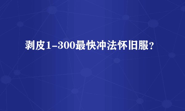 剥皮1-300最快冲法怀旧服？