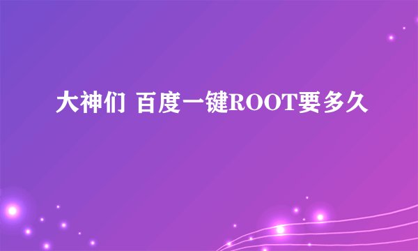 大神们 百度一键ROOT要多久