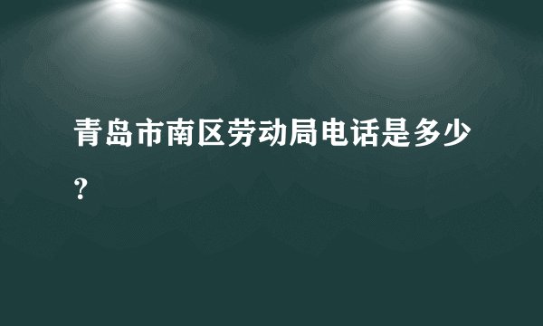 青岛市南区劳动局电话是多少？