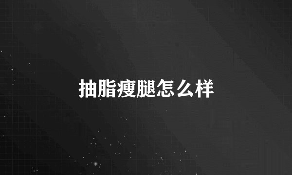 抽脂瘦腿怎么样