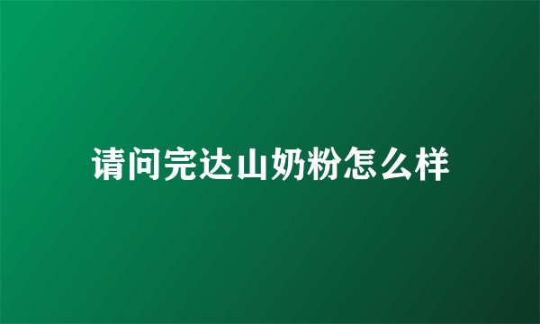请问完达山奶粉怎么样