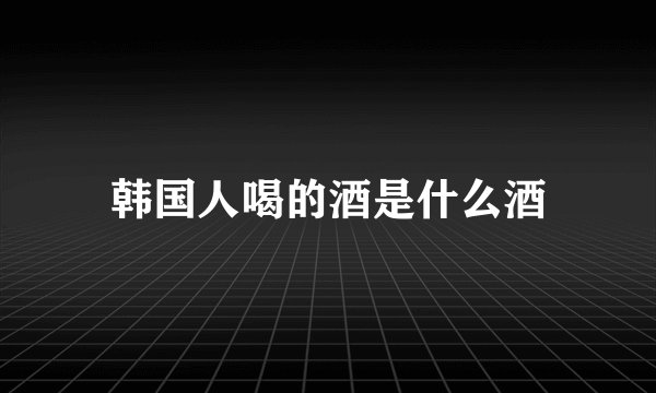 韩国人喝的酒是什么酒