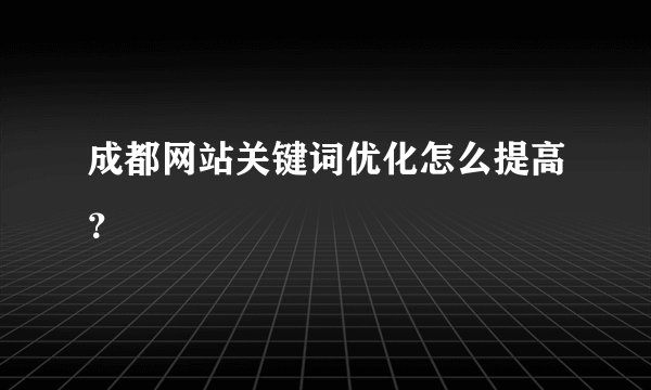 成都网站关键词优化怎么提高？