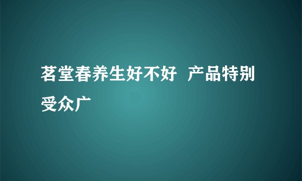 茗堂春养生好不好  产品特别受众广