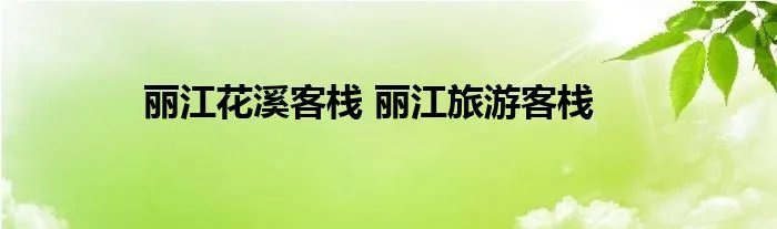 丽江花溪客栈 丽江旅游客栈