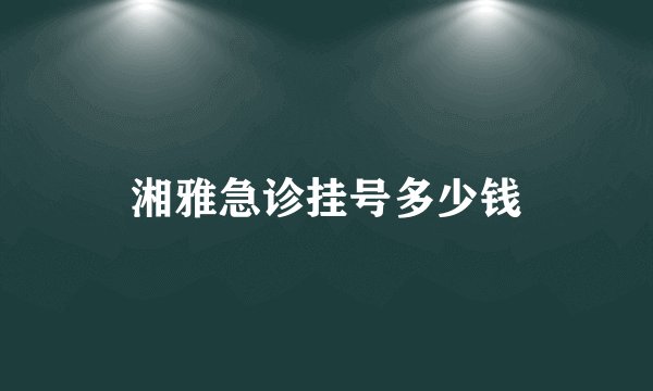 湘雅急诊挂号多少钱