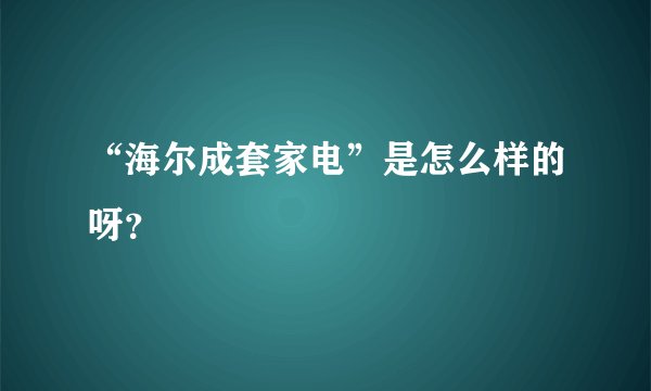 “海尔成套家电”是怎么样的呀？