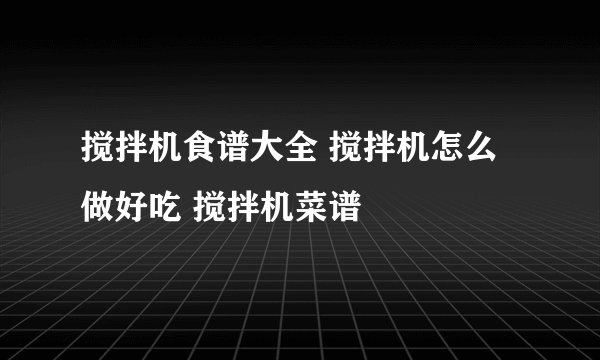 搅拌机食谱大全 搅拌机怎么做好吃 搅拌机菜谱