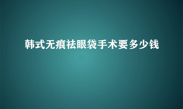 韩式无痕祛眼袋手术要多少钱