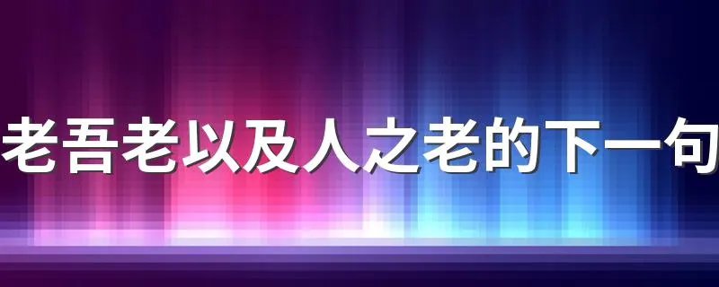 老吾老以及人之老的下一句 相关出处介绍