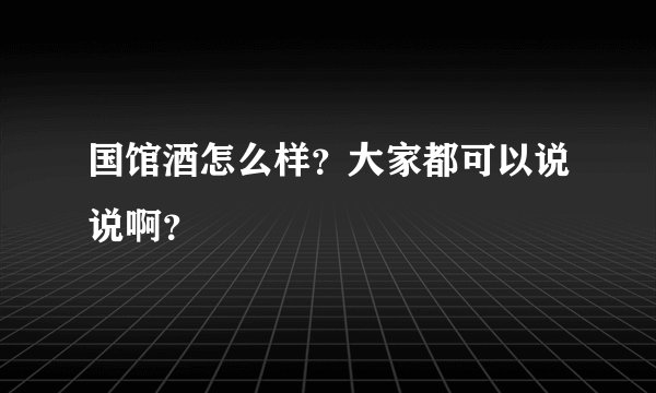 国馆酒怎么样？大家都可以说说啊？